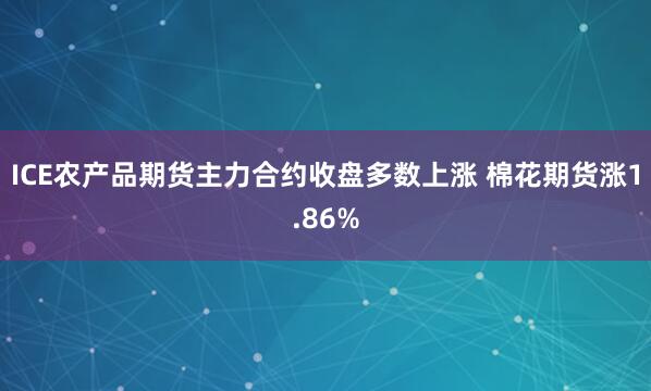ICE农产品期货主力合约收盘多数上涨 棉花期货涨1.86%