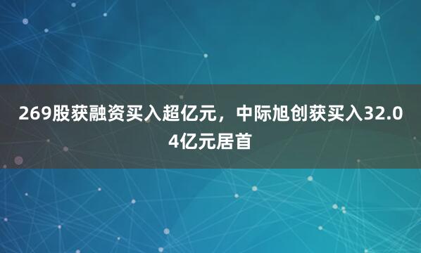 269股获融资买入超亿元，中际旭创获买入32.04亿元居首