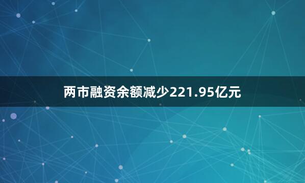 两市融资余额减少221.95亿元