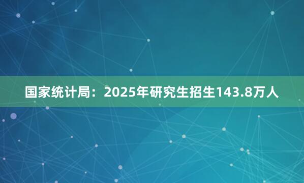 国家统计局：2025年研究生招生143.8万人
