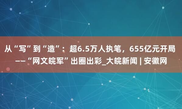 从“写”到“造”：超6.5万人执笔，655亿元开局 ——“网文皖军”出圈出彩_大皖新闻 | 安徽网