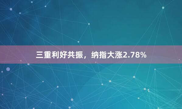 三重利好共振，纳指大涨2.78%