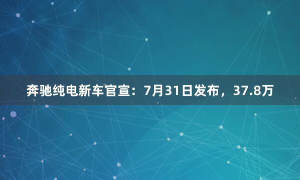 奔驰纯电新车官宣：7月31日发布，37.8万