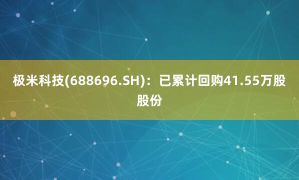 极米科技(688696.SH)：已累计回购41.55万股股份