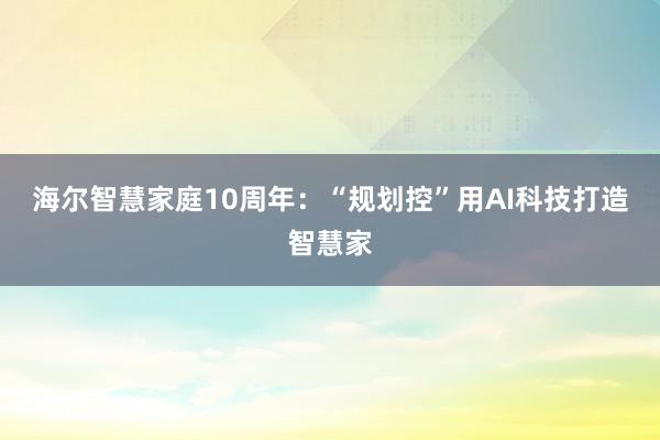 海尔智慧家庭10周年：“规划控”用AI科技打造智慧家
