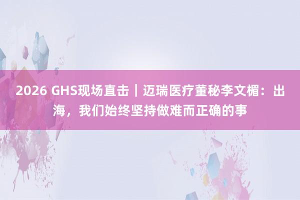 2026 GHS现场直击｜迈瑞医疗董秘李文楣：出海，我们始终坚持做难而正确的事