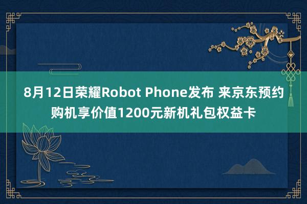 8月12日荣耀Robot Phone发布 来京东预约购机享价值1200元新机礼包权益卡