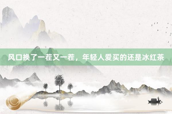 风口换了一茬又一茬，年轻人爱买的还是冰红茶