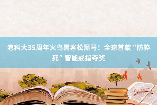 港科大35周年火鸟黑客松黑马！全球首款“防猝死”智能戒指夺奖