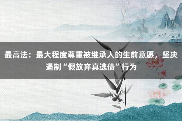 最高法：最大程度尊重被继承人的生前意愿，坚决遏制“假放弃真逃债”行为