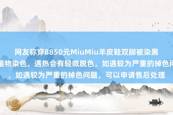 网友称穿8850元MiuMiu羊皮鞋双脚被染黑，工作人员：鞋子采用植物染色，遇热会有轻微脱色，如遇较为严重的掉色问题，可以申请售后处理