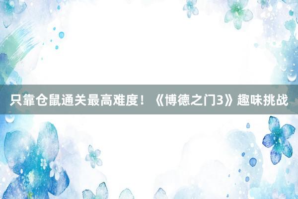 只靠仓鼠通关最高难度！《博德之门3》趣味挑战