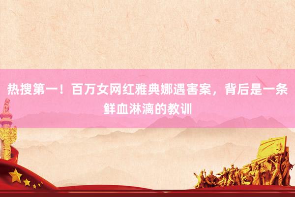 热搜第一！百万女网红雅典娜遇害案，背后是一条鲜血淋漓的教训