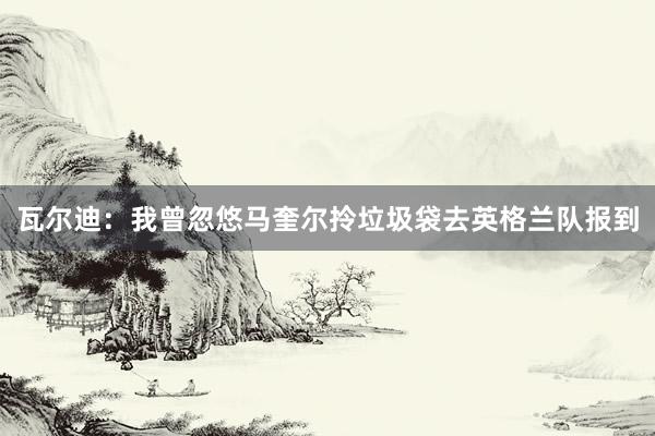 瓦尔迪：我曾忽悠马奎尔拎垃圾袋去英格兰队报到