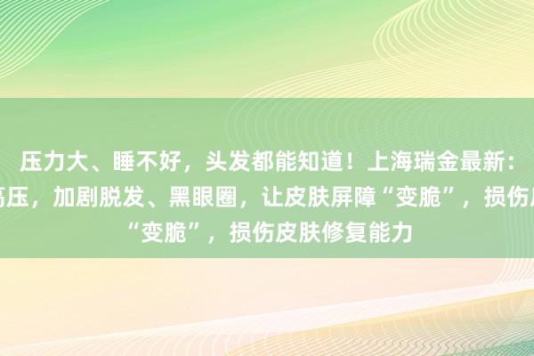 压力大、睡不好，头发都能知道！上海瑞金最新：长期熬夜和高压，加剧脱发、黑眼圈，让皮肤屏障“变脆”，损伤皮肤修复能力