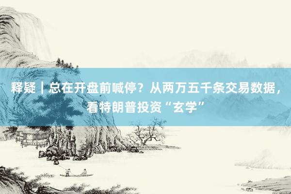 释疑｜总在开盘前喊停？从两万五千条交易数据，看特朗普投资“玄学”