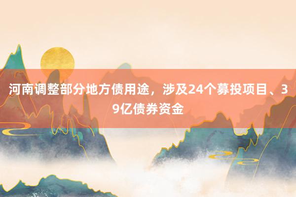 河南调整部分地方债用途，涉及24个募投项目、39亿债券资金