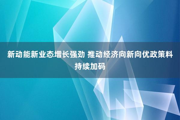 新动能新业态增长强劲 推动经济向新向优政策料持续加码