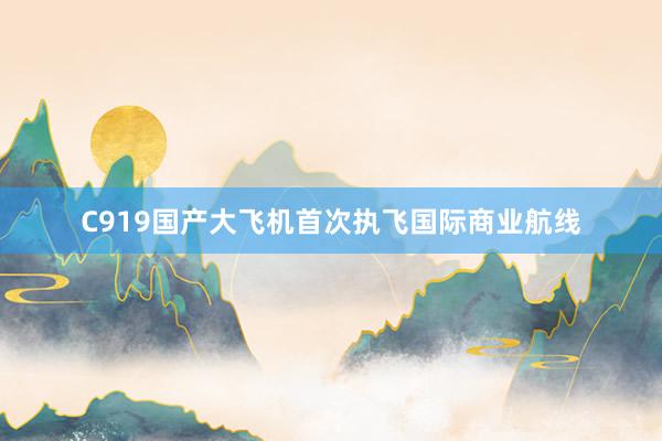 C919国产大飞机首次执飞国际商业航线