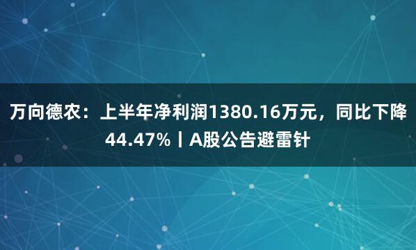 万向德农：上半年净利润1380.16万元，同比下降44.47%丨A股公告避雷针