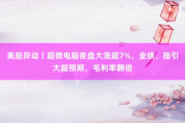 美股异动丨超微电脑夜盘大涨超7%，业绩、指引大超预期，毛利率翻倍