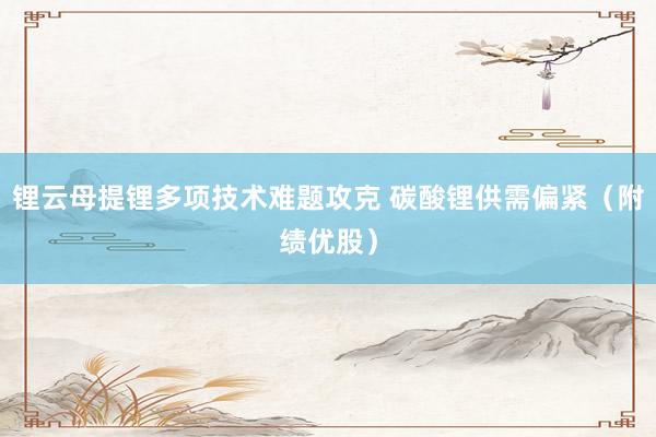 锂云母提锂多项技术难题攻克 碳酸锂供需偏紧（附绩优股）