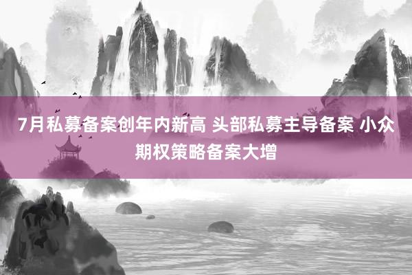 7月私募备案创年内新高 头部私募主导备案 小众期权策略备案大增