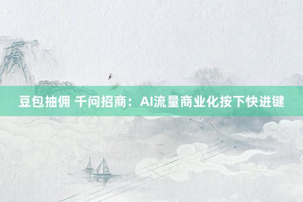 豆包抽佣 千问招商：AI流量商业化按下快进键
