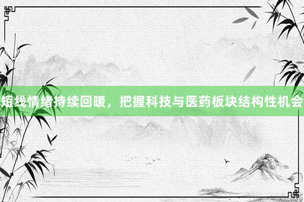 短线情绪持续回暖，把握科技与医药板块结构性机会