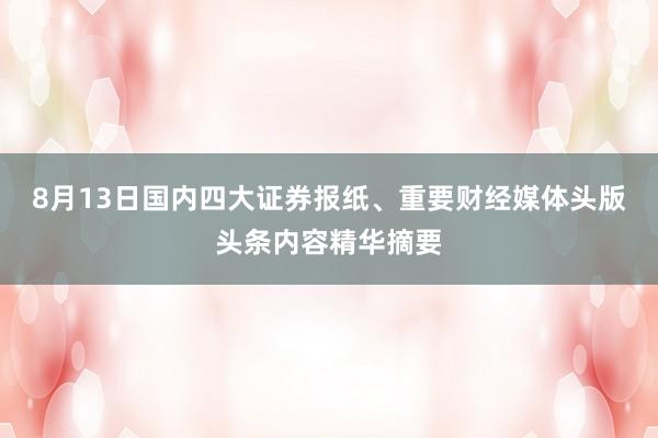 8月13日国内四大证券报纸、重要财经媒体头版头条内容精华摘要