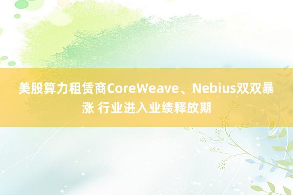 美股算力租赁商CoreWeave、Nebius双双暴涨 行业进入业绩释放期