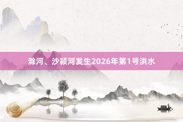 滁河、沙颍河发生2026年第1号洪水