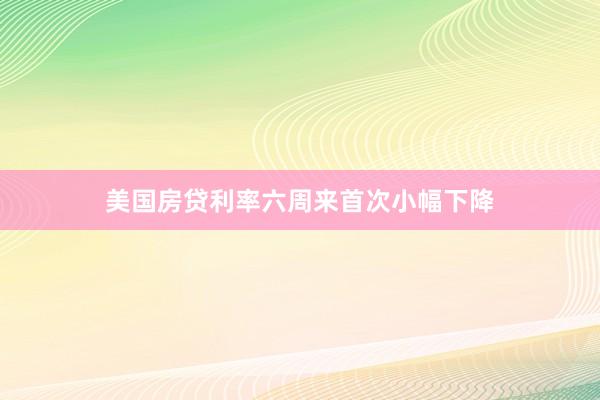 美国房贷利率六周来首次小幅下降