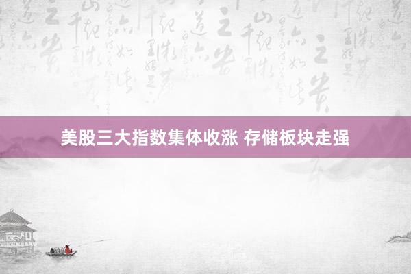 美股三大指数集体收涨 存储板块走强