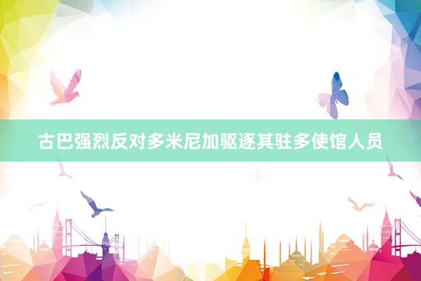 古巴强烈反对多米尼加驱逐其驻多使馆人员