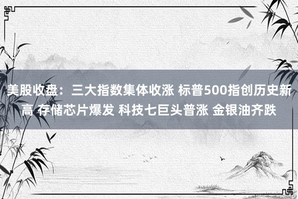 美股收盘：三大指数集体收涨 标普500指创历史新高 存储芯片爆发 科技七巨头普涨 金银油齐跌