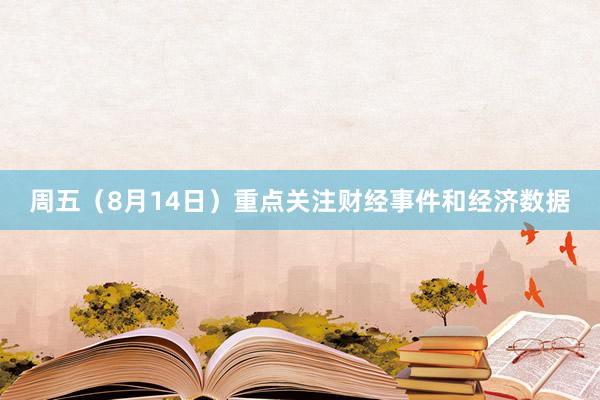 周五（8月14日）重点关注财经事件和经济数据