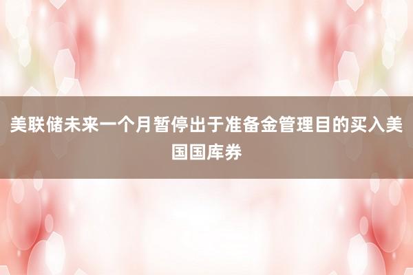 美联储未来一个月暂停出于准备金管理目的买入美国国库券