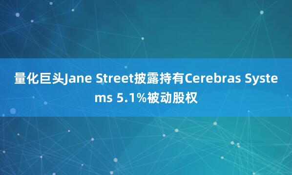 量化巨头Jane Street披露持有Cerebras Systems 5.1%被动股权
