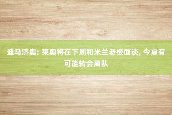 迪马济奥: 莱奥将在下周和米兰老板面谈, 今夏有可能转会离队