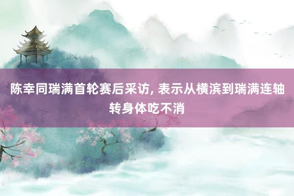 陈幸同瑞满首轮赛后采访, 表示从横滨到瑞满连轴转身体吃不消