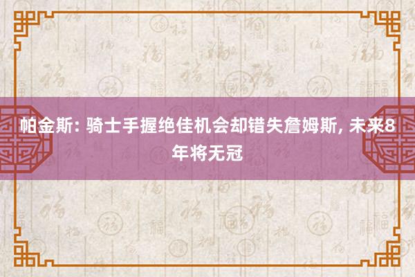 帕金斯: 骑士手握绝佳机会却错失詹姆斯, 未来8年将无冠