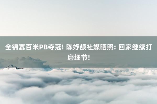 全锦赛百米PB夺冠! 陈妤颉社媒晒照: 回家继续打磨细节!
