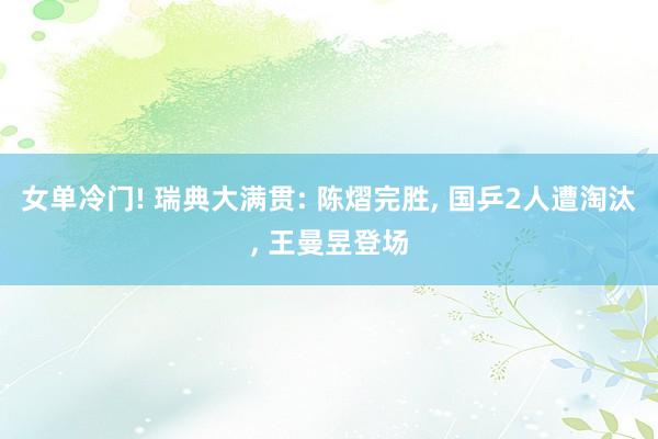 女单冷门! 瑞典大满贯: 陈熠完胜, 国乒2人遭淘汰, 王曼昱登场