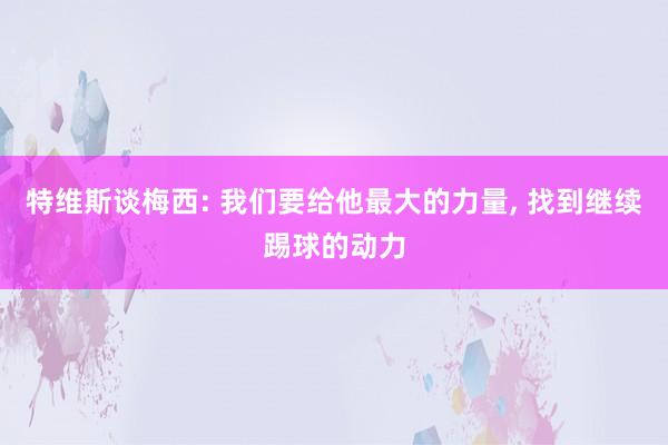 特维斯谈梅西: 我们要给他最大的力量, 找到继续踢球的动力