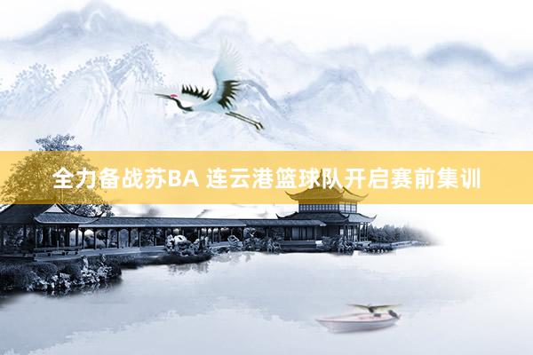 全力备战苏BA 连云港篮球队开启赛前集训
