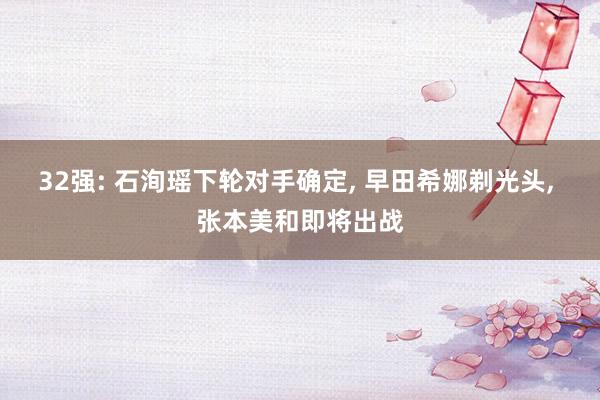 32强: 石洵瑶下轮对手确定, 早田希娜剃光头, 张本美和即将出战