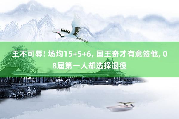 王不可辱! 场均15+5+6, 国王奇才有意签他, 08届第一人却选择退役