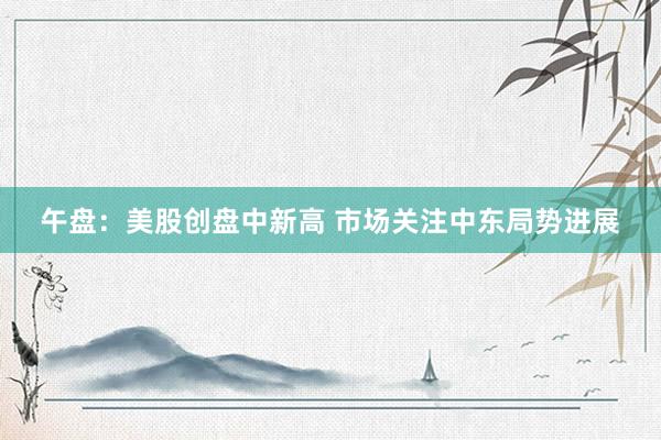 午盘：美股创盘中新高 市场关注中东局势进展