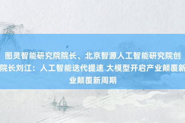图灵智能研究院院长、北京智源人工智能研究院创始副院长刘江：人工智能迭代提速 大模型开启产业颠覆新周期